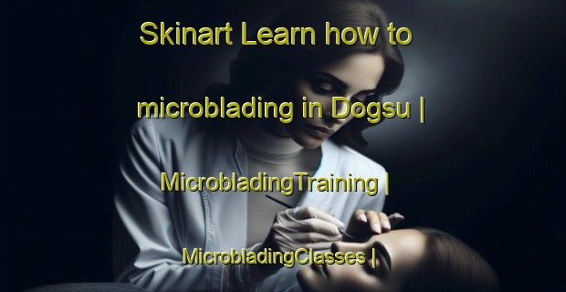 Skinart Learn how to microblading in Dogsu | MicrobladingTraining | MicrobladingClasses | SkinartTraining-Turkey